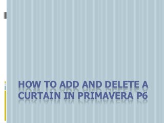 HOW TO ADD AND DELETE A
CURTAIN IN PRIMAVERA P6
 
