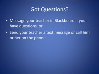 Got Questions? Message your teacher in Blackboard if you have questions, or Send your teacher a text message or call him or her on the phone.  