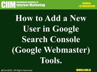 How to Add a New
User in Google
Search Console
(Google Webmaster)
Tools.
@Ciim2015. All Rights Reserved WWW.CIIM.IN
 