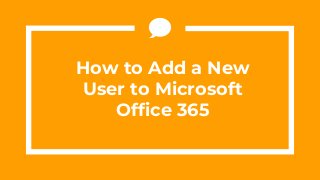 How to Add a New
User to Microsoft
Office 365
 