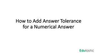 How	to	Add	Answer	Tolerance	
for	a	Numerical	Answer
 