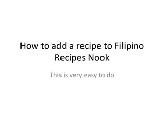 How to add a recipe to Filipino
        Recipes Nook
       This is very easy to do
 