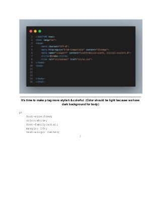 It’s time to make p tag more stylish & colorful. (Color should be light because we have
dark background for body)
p{
font-size:5rem;
color:white;
font-family:arial;
margin: 10%;
text-align: center;
}
 