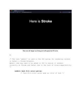 Now we will target our b tag and will apply text fill color.
b{
/* The term 'webkit' is used in the CSS syntax for rendering content
in Safari & Chrome browsers.
Webkit code may need to be added in CSS to ensure it renders
correctly on Chrome and Safari due to the lack of cross-compatibility
*/
-webkit-text-fill-color:yellow;
/* Text-Fill-color works same as color of text */
 