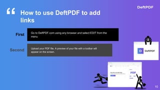 “
10
How to use DeftPDF to add
links
First
Go to DeftPDF.com using any browser and select EDIT from the
menu
Second Upload your PDF file. A preview of your file with a toolbar will
appear on the screen.
 