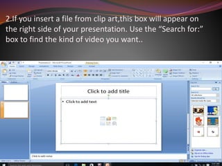 2.If you insert a file from clip art,this box will appear on
the right side of your presentation. Use the “Search for:”
box to find the kind of video you want..
 