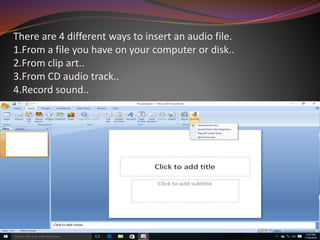There are 4 different ways to insert an audio file.
1.From a file you have on your computer or disk..
2.From clip art..
3.From CD audio track..
4.Record sound..
 