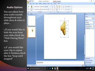 Audio Options
You can adjust how
your audio sounds
throughtout your
slide show & when it
plays…
1.If you would like to
hide the icon from
your slide,check the
“Hide During Show”
box.
2.If you would like
your clip to repeat
after it finishes,check
the box “loop until
stopped”
 