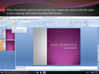 When PowerPoint opens,it will look like this. Unless you want to add the video
to your opening slide,Select the New Slide button..
 