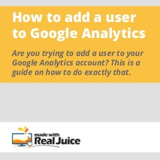How to add a user
to Google Analytics
Are you trying to add a user to your
Google Analytics account? This is a
guide on how to do exactly that.
 