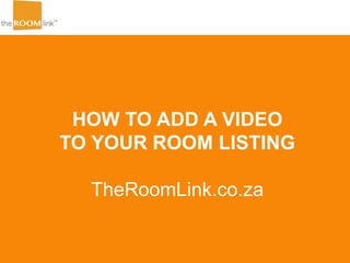HOW TO ADD A VIDEO
TO YOUR ROOM LISTING
TheRoomLink.co.za
 
