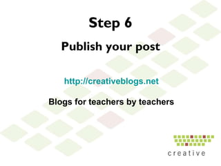 Step 6 Publish your post http://creativeblogs.net Blogs for teachers by teachers 