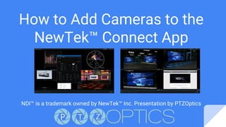 How to Add Cameras to the
NewTek™ Connect App
NDI™ is a trademark owned by NewTek™ Inc. Presentation by PTZOptics
 