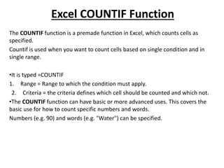 Excel COUNTIF Function
The COUNTIF function is a premade function in Excel, which counts cells as
specified.
Countif is us...