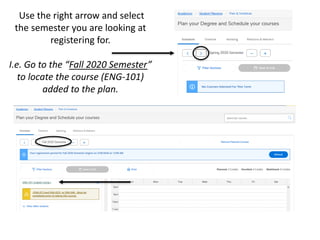 Use the right arrow and select
the semester you are looking at
registering for.
I.e. Go to the “Fall 2020 Semester”
to locate the course (ENG-101)
added to the plan.
 
