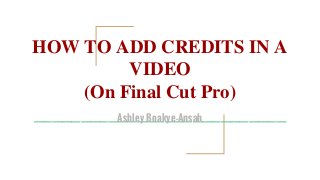 HOW TO ADD CREDITS IN A
VIDEO
(On Final Cut Pro)
___________________________Ashley Boakye-Ansah
 