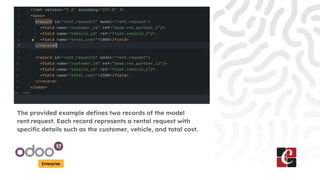 Enterprise
The provided example defines two records of the model
rent.request. Each record represents a rental request with
specific details such as the customer, vehicle, and total cost.
 