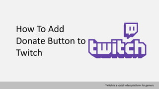 How To Add
Donate Button to
Twitch
Twitch is a social video platform for gamers
 