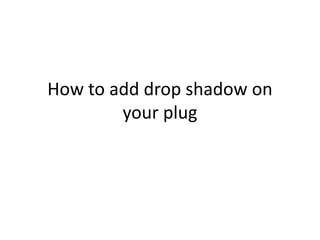 How to add drop shadow on
your plug
 