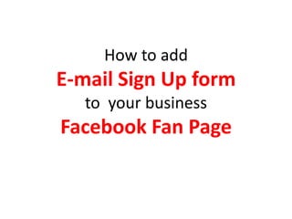 How to add
E-mail Sign Up form
to your business
Facebook Fan Page
 