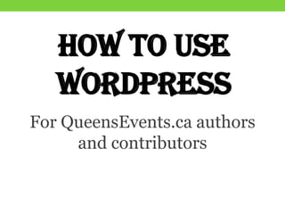 HOW TO USE
WORDPRESS
For QueensEvents.ca authors
and contributors
 