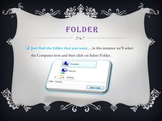 FOLDER

 Just find the folder that you want… in this instance we’ll select
   the Computer icon and then click on Select Folder.
 