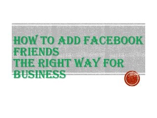 HOW TO ADD FACEBOOK
FRIENDS
THE RIGHT WAY FOR
BUSINESS
 
