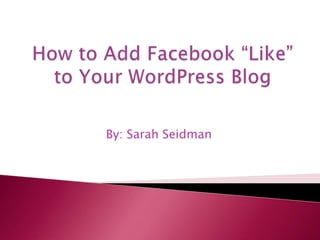 How to Add Facebook “Like” to Your WordPress Blog By: Sarah Seidman 