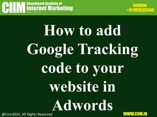 How to add
Google Tracking
code to your
website in
Adwords@Ciim2015. All Rights Reserved WWW.CIIM.IN
 