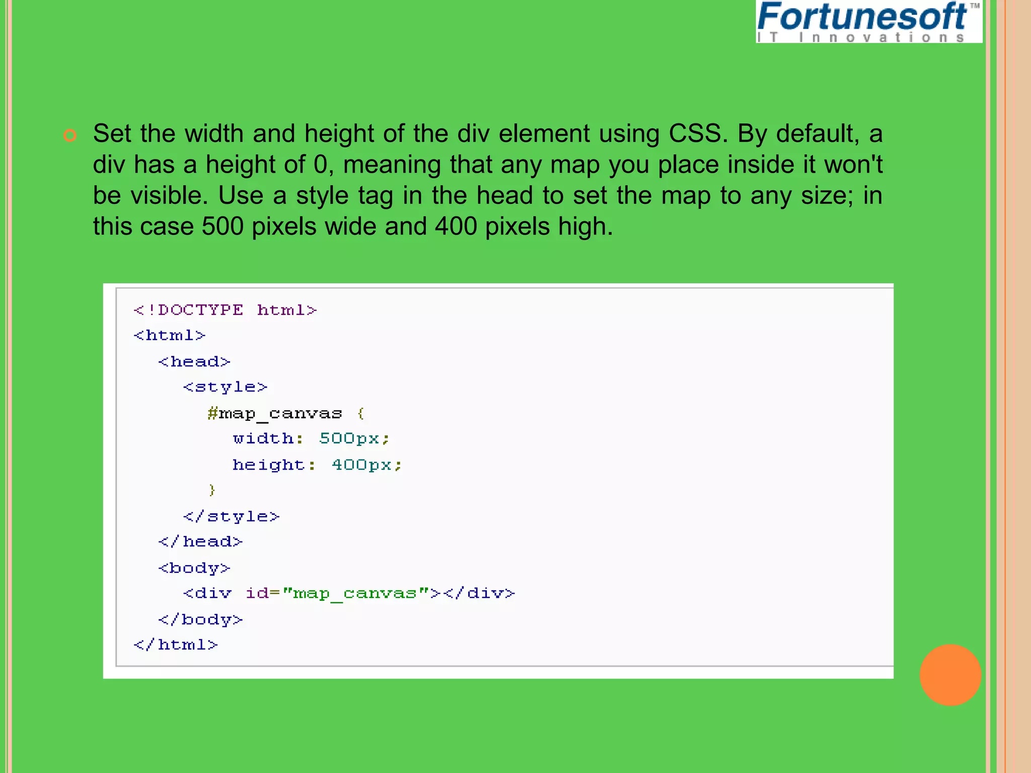 

Set the width and height of the div element using CSS. By default, a
div has a height of 0, meaning that any map you place inside it won't
be visible. Use a style tag in the head to set the map to any size; in
this case 500 pixels wide and 400 pixels high.

 