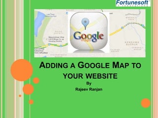 ADDING A GOOGLE MAP TO
YOUR WEBSITE
By
Rajeev Ranjan

 