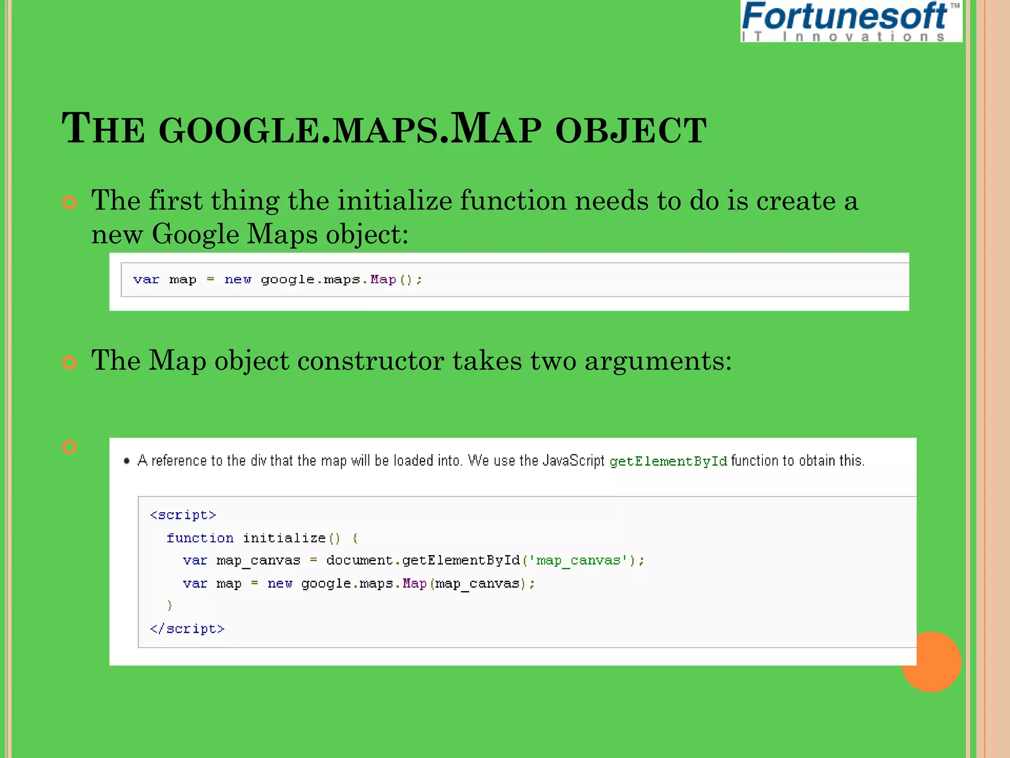 THE GOOGLE.MAPS.MAP OBJECT






The first thing the initialize function needs to do is create a
new Google Maps object:

The Map object constructor takes two arguments:

 