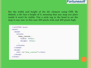 

Set the width and height of the div element using CSS. By
default, a div has a height of 0, meaning that any map you place
inside it won't be visible. Use a style tag in the head to set the
map to any size; in this case 500 pixels wide and 400 pixels high.

 