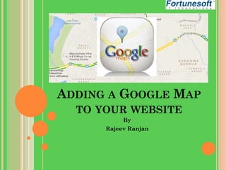 ADDING A GOOGLE MAP
TO YOUR WEBSITE
By

Rajeev Ranjan

 