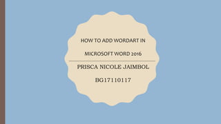 HOW TO ADD WORDART IN
MICROSOFT WORD 2016
PRISCA NICOLE JAIMBOL
BG17110117
 