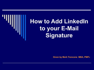How to Add LinkedIn to your E-Mail Signature Given by Mark Troncone  MBA, PMP ® 