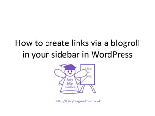 How to create links via a blogroll
in your sidebar in WordPress
http://fairyblogmother.co.uk
 