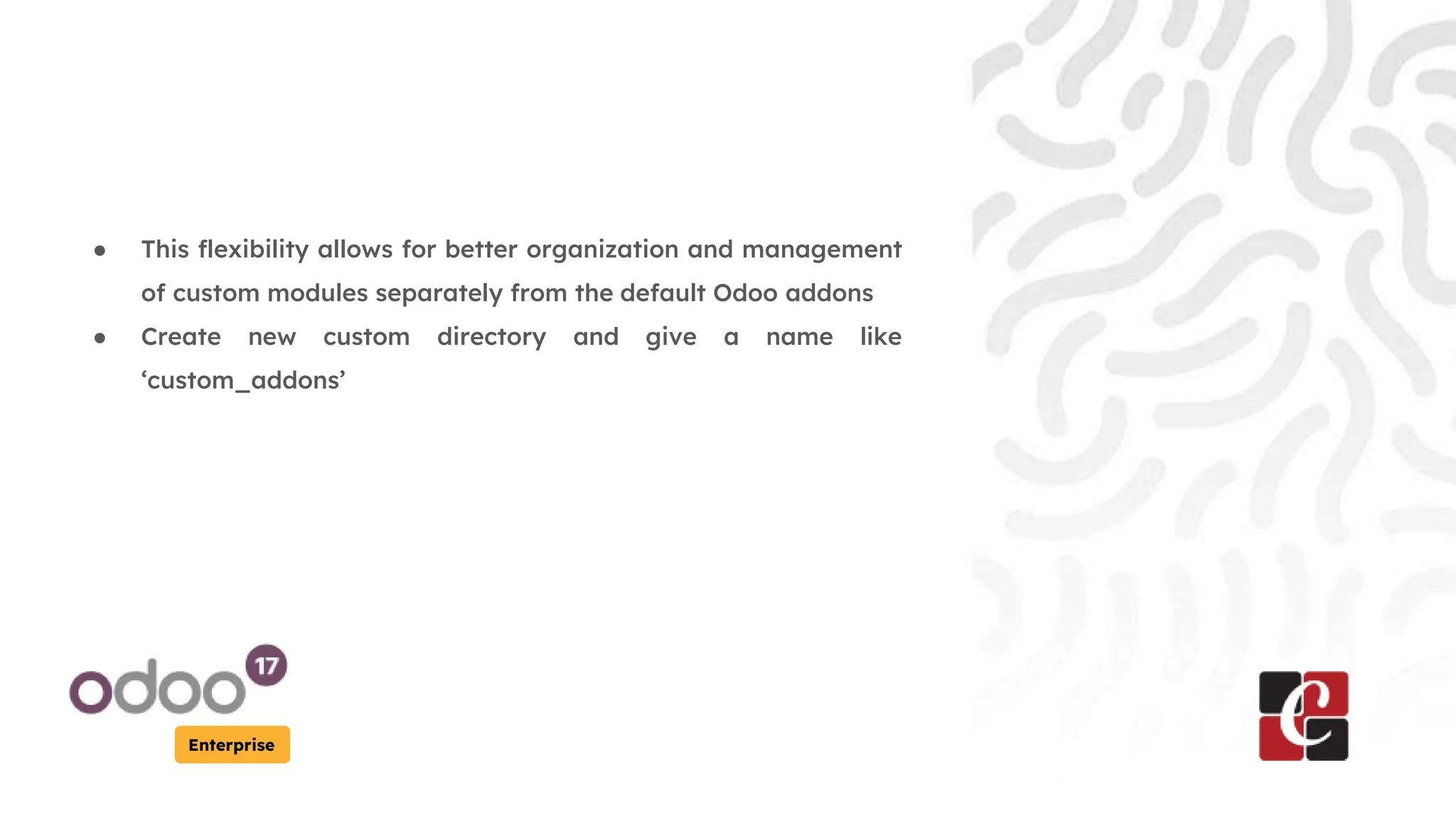 Enterprise
● This flexibility allows for better organization and management
of custom modules separately from the default Odoo addons
● Create new custom directory and give a name like
‘custom_addons’