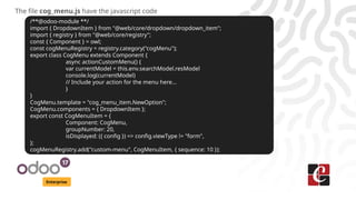 Enterprise
The file cog_menu.js have the javascript code
/**@odoo-module **/
import { DropdownItem } from "@web/core/dropdown/dropdown_item";
import { registry } from "@web/core/registry";
const { Component } = owl;
const cogMenuRegistry = registry.category("cogMenu");
export class CogMenu extends Component {
async actionCustomMenu() {
var currentModel = this.env.searchModel.resModel
console.log(currentModel)
// Include your action for the menu here...
}
}
CogMenu.template = "cog_menu_item.NewOption";
CogMenu.components = { DropdownItem };
export const CogMenuItem = {
Component: CogMenu,
groupNumber: 20,
isDisplayed: ({ config }) => config.viewType != "form",
};
cogMenuRegistry.add("custom-menu", CogMenuItem, { sequence: 10 });
 