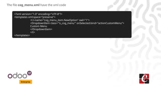 Enterprise
The file cog_menu.xml have the xml code
<?xml version="1.0" encoding="UTF-8"?>
<templates xml:space="preserve">
<t t-name="cog_menu_item.NewOption" owl="1">
<DropdownItem class="'o_cog_menu'" onSelected.bind="actionCustomMenu">
Custom Menu
</DropdownItem>
</t>
</templates>
 