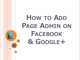 HOW TO ADD
PAGE ADMIN ON
FACEBOOK
& GOOGLE+

 