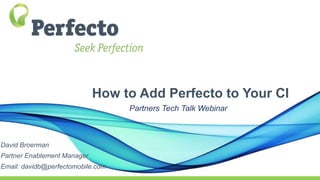 How to Add Perfecto to Your CI
Partners Tech Talk Webinar
David Broerman
Partner Enablement Manager
Email: davidb@perfectomobile.com
 