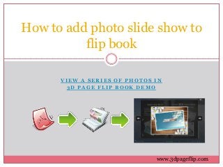 How to add photo slide show to
          flip book

      VIEW A SERIES OF PHOTOS IN
        3D PAGE FLIP BOOK DEMO




                              www.3dpageflip.com
 
