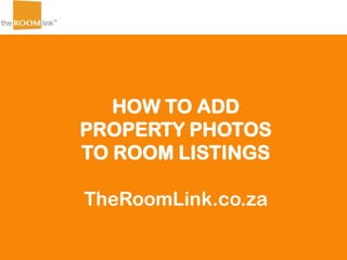 HOW TO ADD
PROPERTY PHOTOS
TO ROOM LISTINGS
TheRoomLink.co.za
 