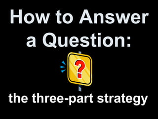 How to Answer
a Question:
the three-part strategy

 