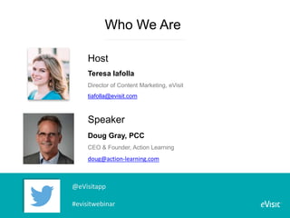 Who We Are
Teresa Iafolla
Director of Content Marketing, eVisit
tiafolla@evisit.com
Doug Gray, PCC
CEO & Founder, Action Learning
doug@action-learning.com
Host
Speaker
@eVisitapp
#evisitwebinar
 