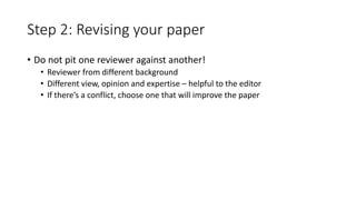 Step 2: Revising your paper
• Do not pit one reviewer against another!
• Reviewer from different background
• Different view, opinion and expertise – helpful to the editor
• If there’s a conflict, choose one that will improve the paper
 