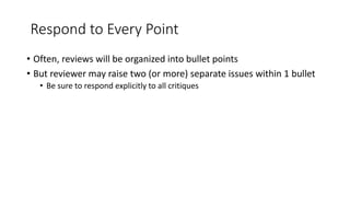 Respond to Every Point
• Often, reviews will be organized into bullet points
• But reviewer may raise two (or more) separate issues within 1 bullet
• Be sure to respond explicitly to all critiques
 
