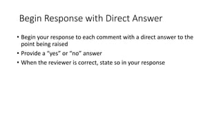 Begin Response with Direct Answer
• Begin your response to each comment with a direct answer to the
point being raised
• Provide a “yes” or “no” answer
• When the reviewer is correct, state so in your response
 