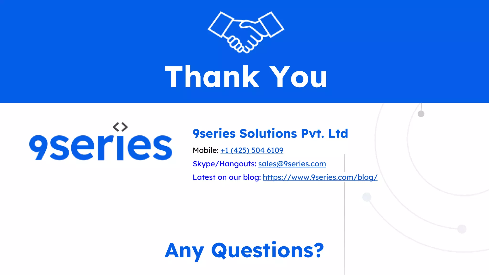 Thank You
9series Solutions Pvt. Ltd
Mobile: +1 (425) 504 6109
Skype/Hangouts: sales@9series.com
Latest on our blog: https://www.9series.com/blog/
Any Questions?
 